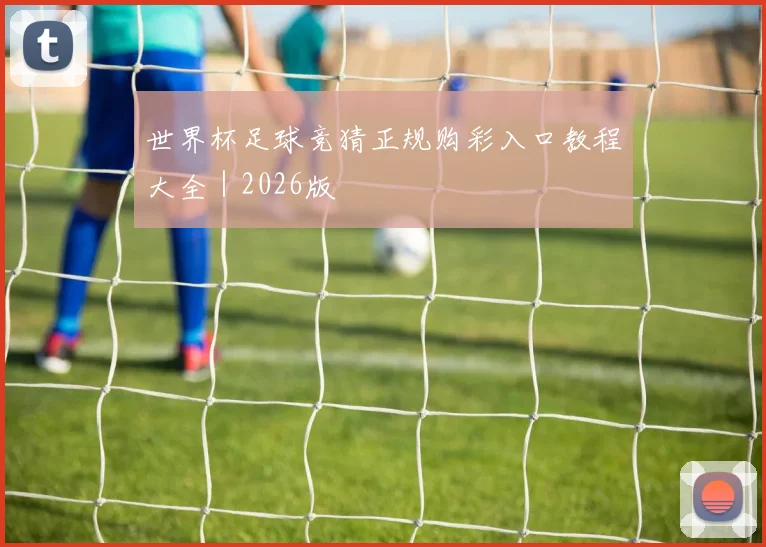 世界杯足球竞猜正规购彩入口教程大全｜2026版