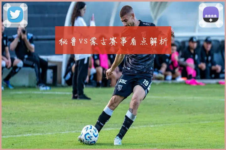 秘鲁vs蒙古赛事看点解析